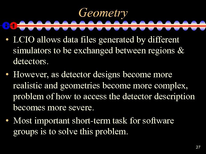 Geometry • LCIO allows data files generated by different simulators to be exchanged between