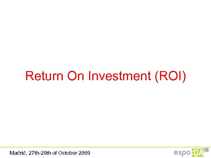 Return On Investment (ROI) Madrid, 27 th-29 th of October 2009 ‘ 09 