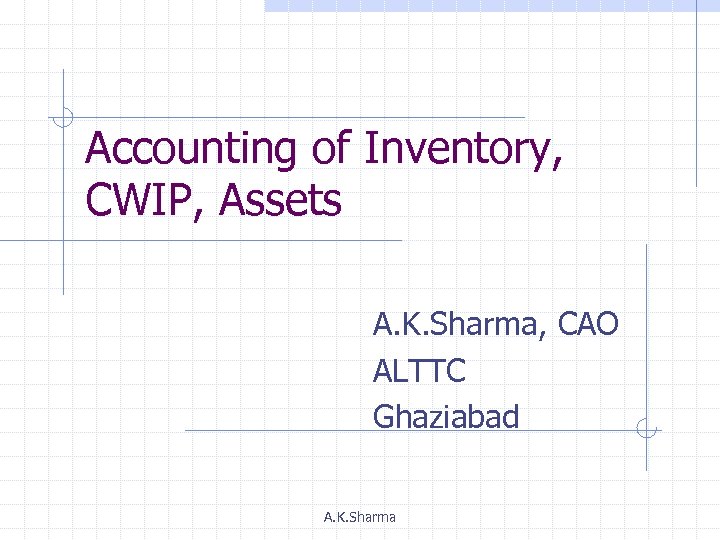 Accounting of Inventory, CWIP, Assets A. K. Sharma, CAO ALTTC Ghaziabad A. K. Sharma