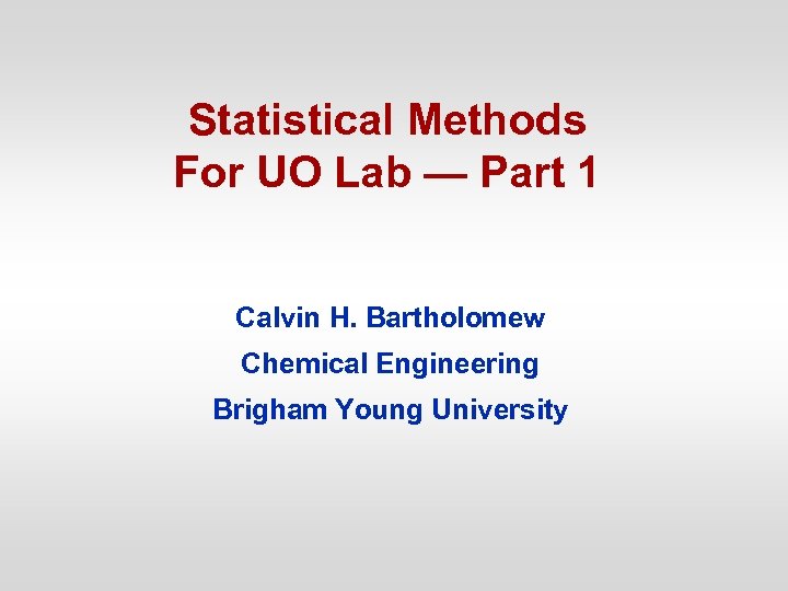 Statistical Methods For UO Lab — Part 1 Calvin H. Bartholomew Chemical Engineering Brigham