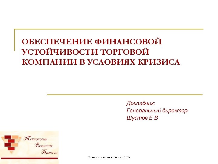 ОБЕСПЕЧЕНИЕ ФИНАНСОВОЙ УСТОЙЧИВОСТИ ТОРГОВОЙ КОМПАНИИ В УСЛОВИЯХ КРИЗИСА Докладчик: Генеральный директор Шустов Е В
