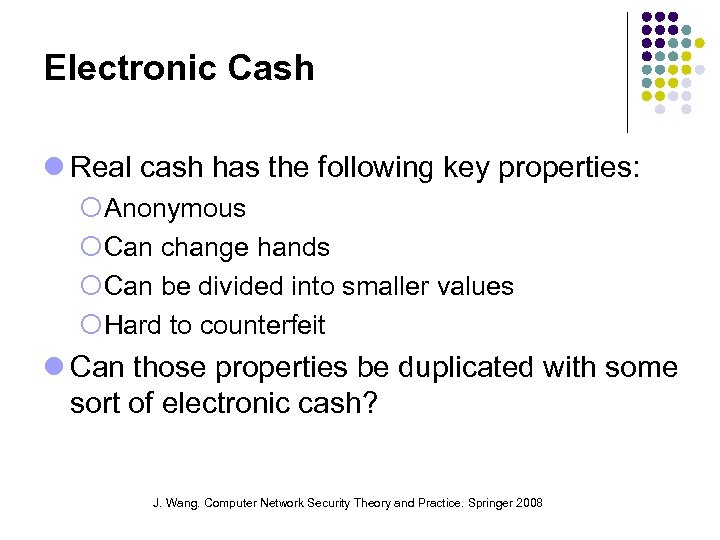 Electronic Cash Real cash has the following key properties: Anonymous Can change hands Can