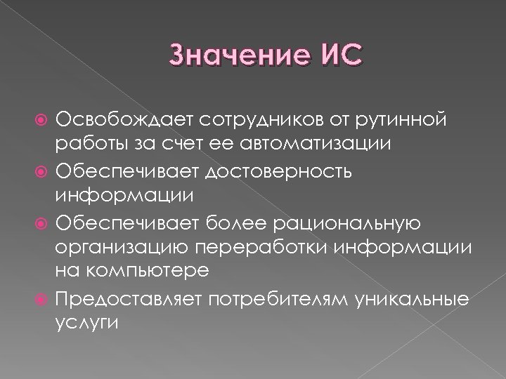 Значение ИС Освобождает сотрудников от рутинной работы за счет ее автоматизации Обеспечивает достоверность информации