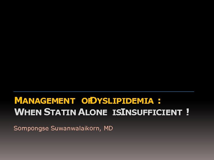 MANAGEMENT OF YSLIPIDEMIA : D WHEN STATIN ALONE ISINSUFFICIENT ! Sompongse Suwanwalaikorn, MD 