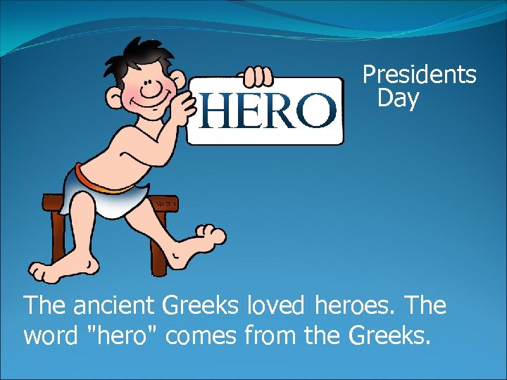 Presidents Day The ancient Greeks loved heroes. The word "hero" comes from the Greeks.