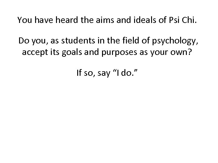 You have heard the aims and ideals of Psi Chi. Do you, as students