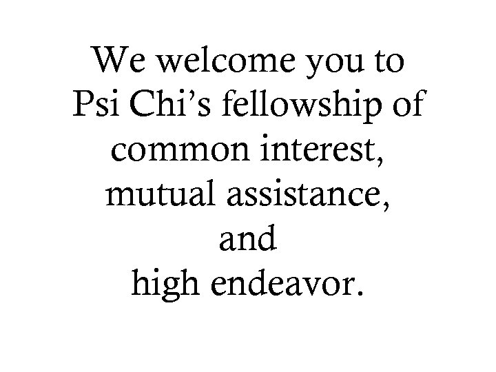 We welcome you to Psi Chi’s fellowship of common interest, mutual assistance, and high