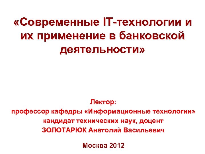  «Современные IT-технологии и их применение в банковской деятельности» Лектор: профессор кафедры «Информационные технологии»