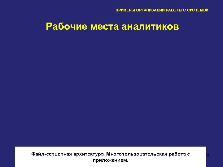 ПРИМЕРЫ ОРГАНИЗАЦИИ РАБОТЫ С СИСТЕМОЙ Рабочие места аналитиков Файл-серверная архитектура. Многопользовательская работа с приложением.
