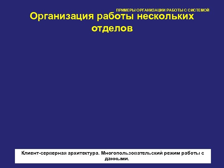ПРИМЕРЫ ОРГАНИЗАЦИИ РАБОТЫ С СИСТЕМОЙ Организация работы нескольких отделов Клиент-серверная архитектура. Многопользовательский режим работы
