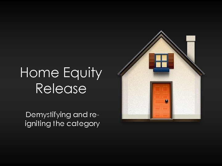 Home Equity Release Demystifying and reigniting the category 