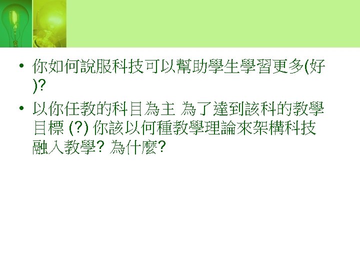  • 你如何說服科技可以幫助學生學習更多(好 )? • 以你任教的科目為主 為了達到該科的教學 目標 (? ) 你該以何種教學理論來架構科技 融入教學? 為什麼? 