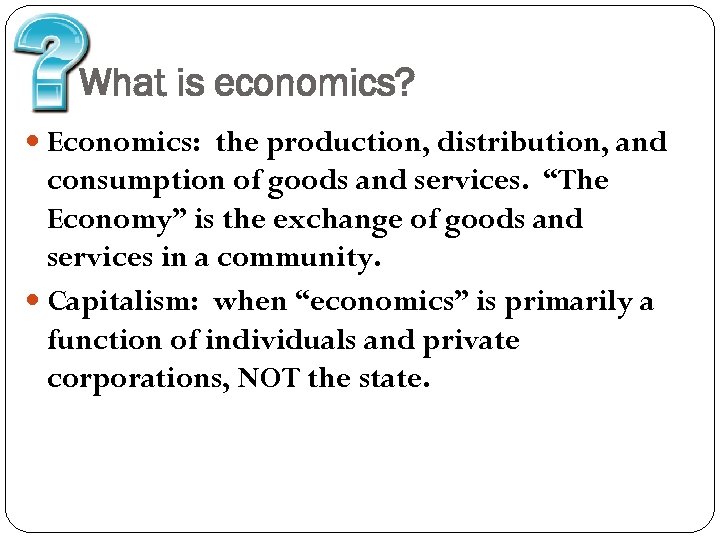 What is economics? Economics: the production, distribution, and consumption of goods and services. “The