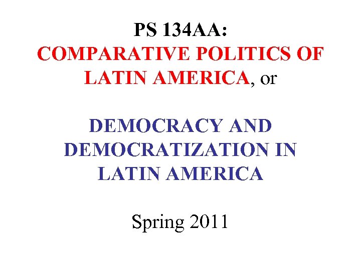 PS 134 AA: COMPARATIVE POLITICS OF LATIN AMERICA, or DEMOCRACY AND DEMOCRATIZATION IN LATIN