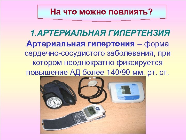 На что можно повлиять? 1. АРТЕРИАЛЬНАЯ ГИПЕРТЕНЗИЯ Артериальная гипертония – форма сердечно-сосудистого заболевания, при