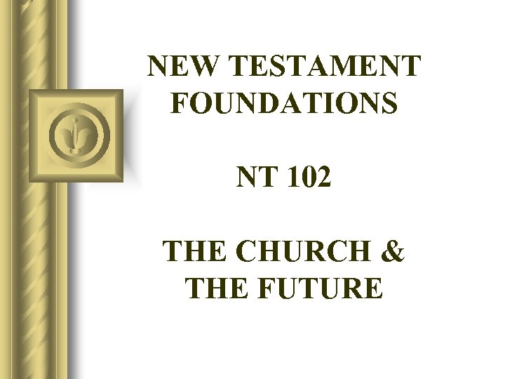 NEW TESTAMENT FOUNDATIONS NT 102 THE CHURCH & THE FUTURE 