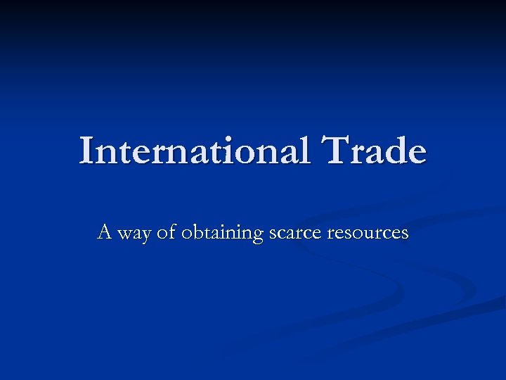 International Trade A way of obtaining scarce resources 