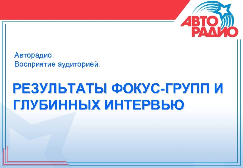 Авторадио. Восприятие аудиторией. РЕЗУЛЬТАТЫ ФОКУС-ГРУПП И ГЛУБИННЫХ ИНТЕРВЬЮ 