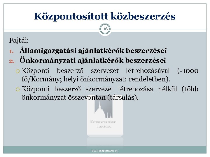 Központosított közbeszerzés 16 Fajtái: 1. Államigazgatási ajánlatkérők beszerzései 2. Önkormányzati ajánlatkérők beszerzései Központi beszerző