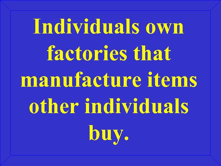 Individuals own factories that manufacture items other individuals buy. 