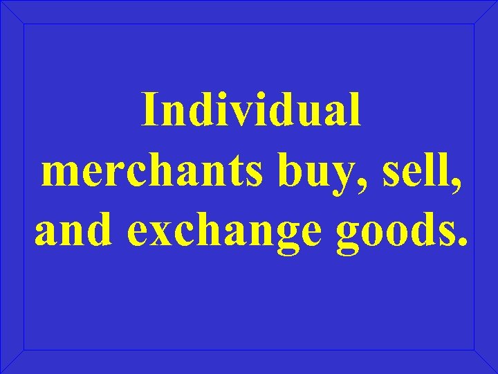 Individual merchants buy, sell, and exchange goods. 