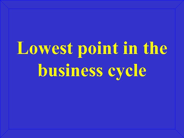 Lowest point in the business cycle 