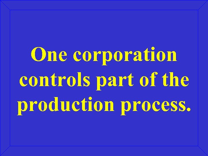 One corporation controls part of the production process. 