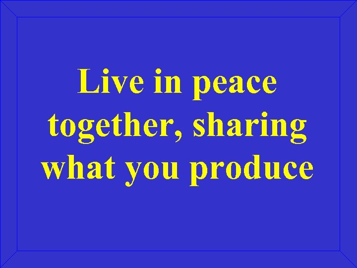 Live in peace together, sharing what you produce 