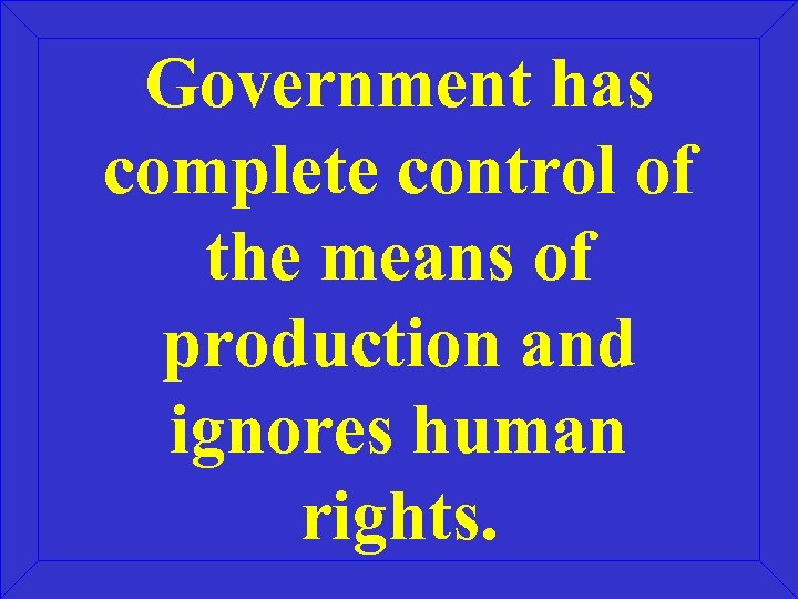 Government has complete control of the means of production and ignores human rights. 