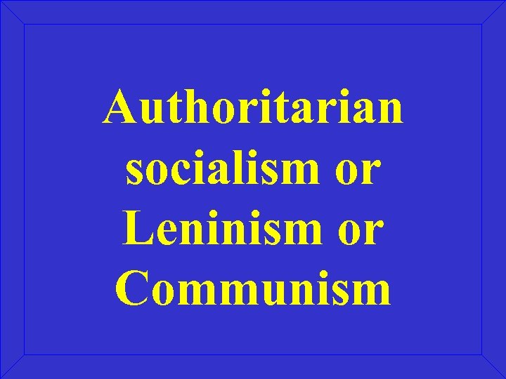 Authoritarian socialism or Leninism or Communism 