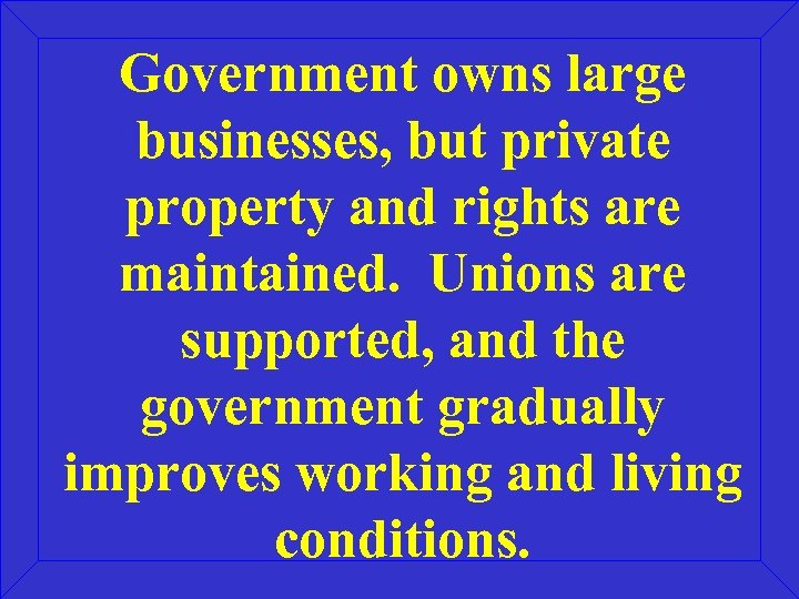 Government owns large businesses, but private property and rights are maintained. Unions are supported,