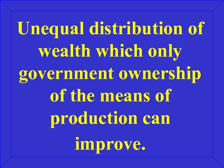 Unequal distribution of wealth which only government ownership of the means of production can