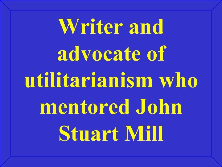 Writer and advocate of utilitarianism who mentored John Stuart Mill 