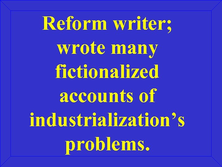 Reform writer; wrote many fictionalized accounts of industrialization’s problems. 