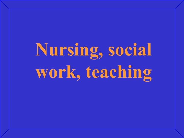 Nursing, social work, teaching 