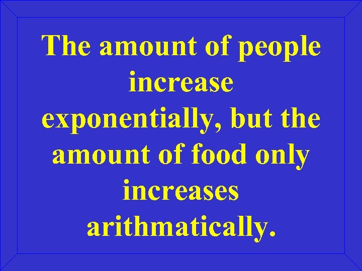 The amount of people increase exponentially, but the amount of food only increases arithmatically.