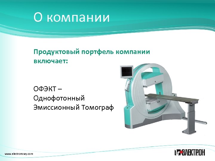 О компании Продуктовый портфель компании включает: ОФЭКТ – Однофотонный Эмиссионный Томограф www. electronxray. com