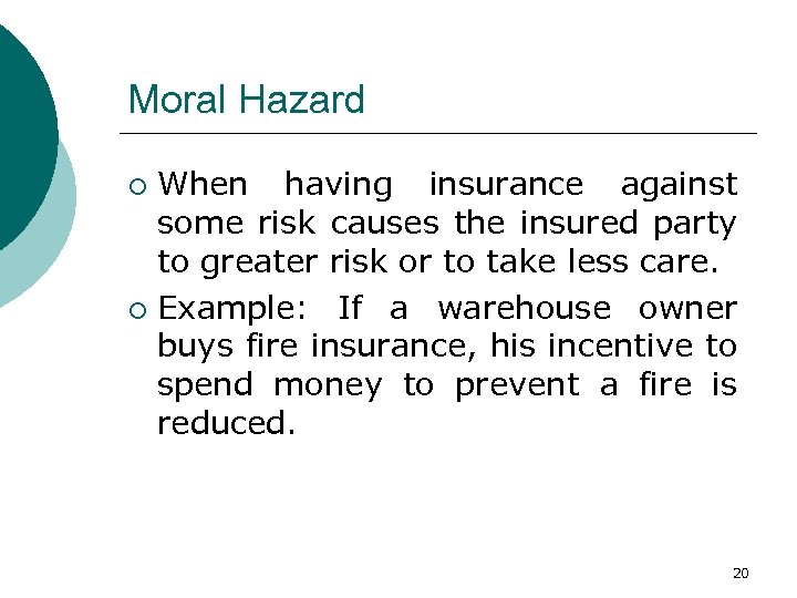 Moral Hazard When having insurance against some risk causes the insured party to greater