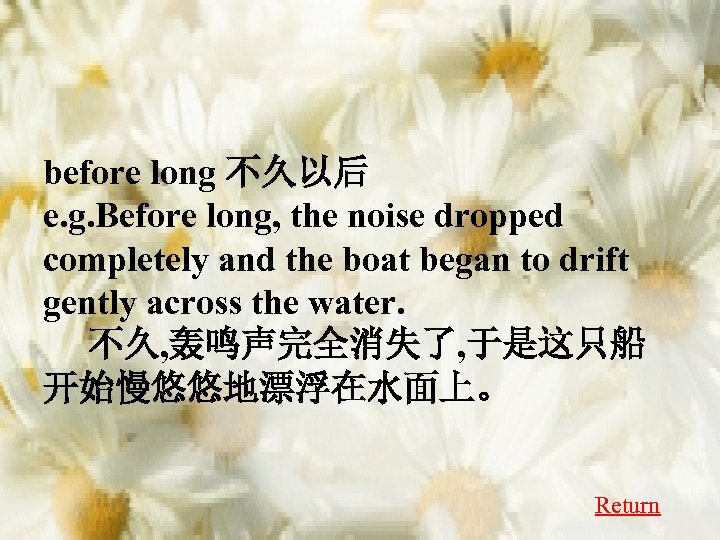 before long 不久以后 e. g. Before long, the noise dropped completely and the boat