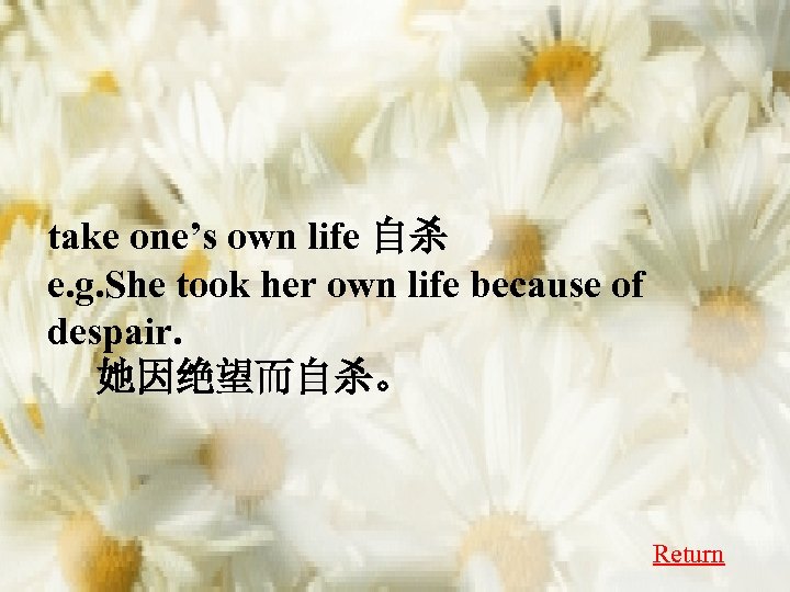 take one’s own life 自杀 e. g. She took her own life because of