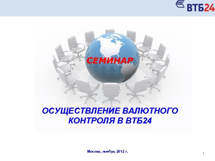 СЕМИНАР ОСУЩЕСТВЛЕНИЕ ВАЛЮТНОГО КОНТРОЛЯ В ВТБ 24 Москва, ноябрь 2012 г. 1 
