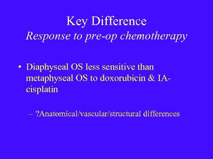 Key Difference Response to pre-op chemotherapy • Diaphyseal OS less sensitive than metaphyseal OS