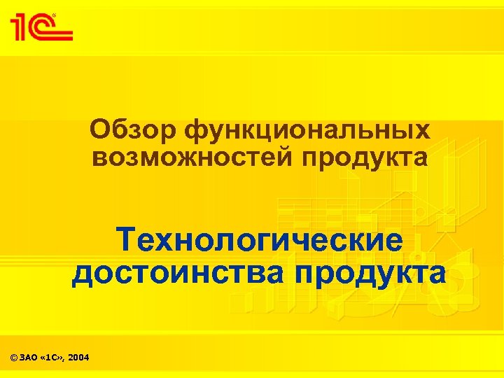 Обзор функциональных возможностей продукта Технологические достоинства продукта © ЗАО « 1 С» , 2004