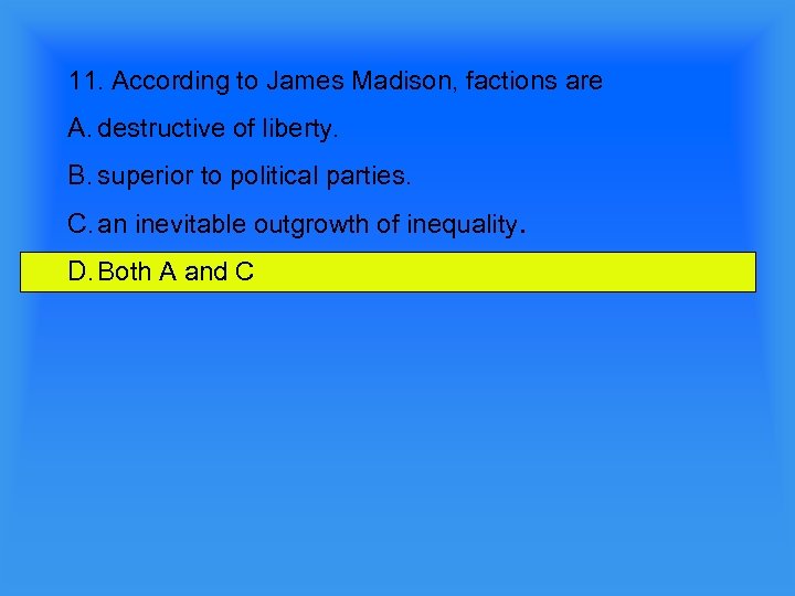 11. According to James Madison, factions are A. destructive of liberty. B. superior to