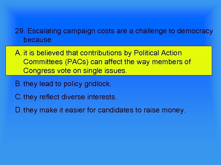 29. Escalating campaign costs are a challenge to democracy because A. it is believed