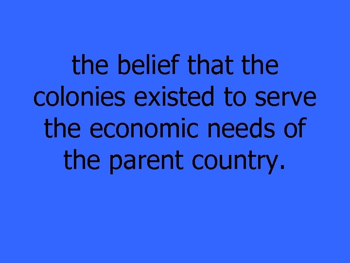 the belief that the colonies existed to serve the economic needs of the parent