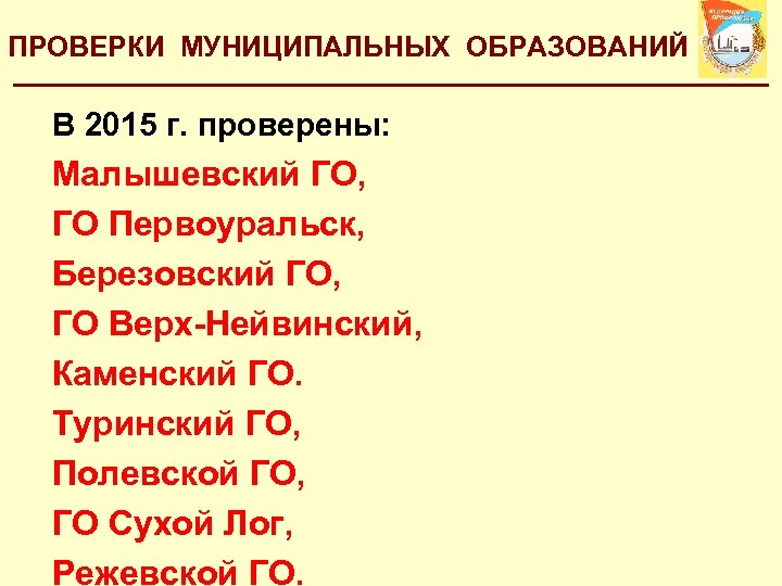 ПРОВЕРКИ МУНИЦИПАЛЬНЫХ ОБРАЗОВАНИЙ В 2015 г. проверены: Малышевский ГО, ГО Первоуральск, Березовский ГО, ГО