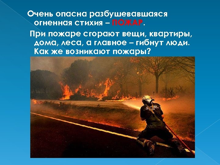 Очень опасна разбушевавшаяся огненная стихия – ПОЖАР. При пожаре сгорают вещи, квартиры, дома, леса,