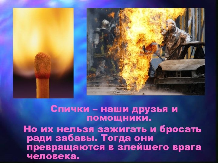 Спички – наши друзья и помощники. Но их нельзя зажигать и бросать ради забавы.