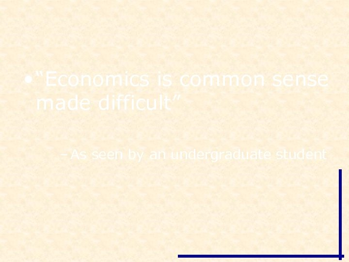  • “Economics is common sense made difficult” – As seen by an undergraduate